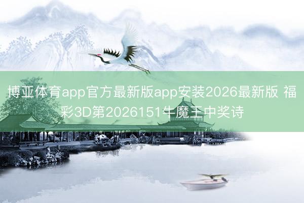博亚体育app官方最新版app安装2026最新版 福彩3D第2026151牛魔王中奖诗