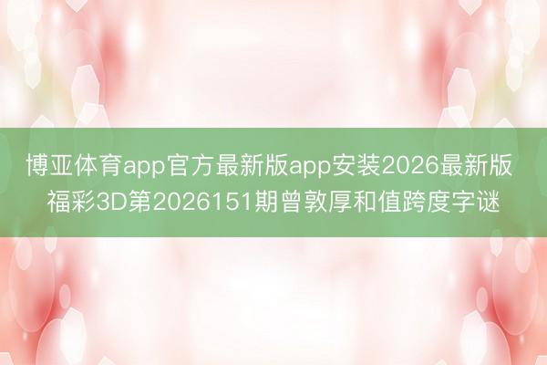 博亚体育app官方最新版app安装2026最新版 福彩3D第2026151期曾敦厚和值跨度字谜