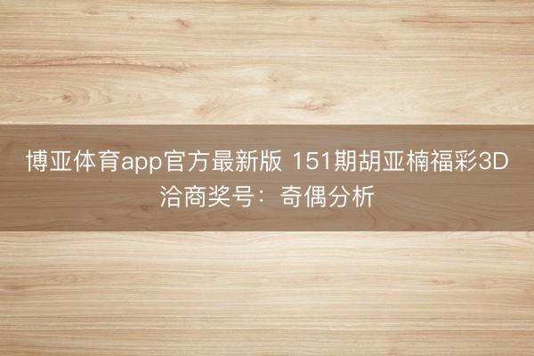 博亚体育app官方最新版 151期胡亚楠福彩3D洽商奖号：奇偶分析