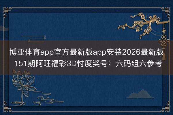 博亚体育app官方最新版app安装2026最新版 151期阿旺福彩3D忖度奖号：六码组六参考