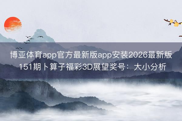 博亚体育app官方最新版app安装2026最新版 151期卜算子福彩3D展望奖号：大小分析