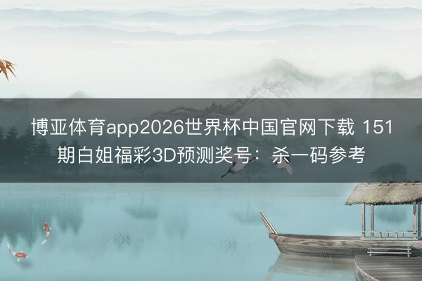 博亚体育app2026世界杯中国官网下载 151期白姐福彩3D预测奖号：杀一码参考