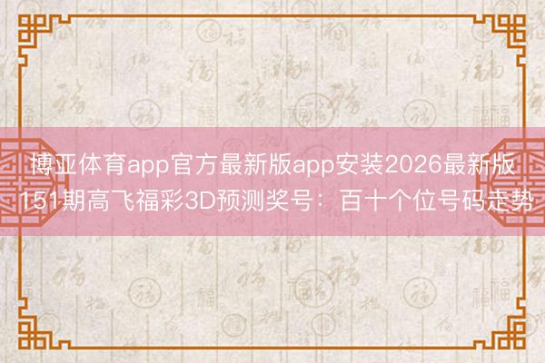 博亚体育app官方最新版app安装2026最新版 151期高飞福彩3D预测奖号：百十个位号码走势