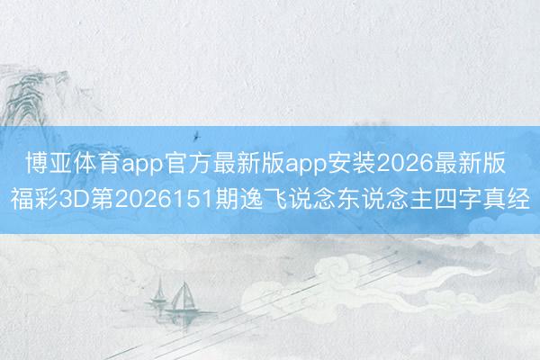 博亚体育app官方最新版app安装2026最新版 福彩3D第2026151期逸飞说念东说念主四字真经