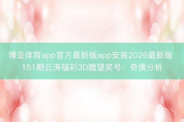 博亚体育app官方最新版app安装2026最新版 151期云涛福彩3D瞻望奖号：奇偶分析