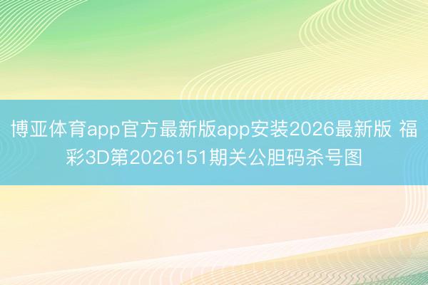 博亚体育app官方最新版app安装2026最新版 福彩3D第2026151期关公胆码杀号图
