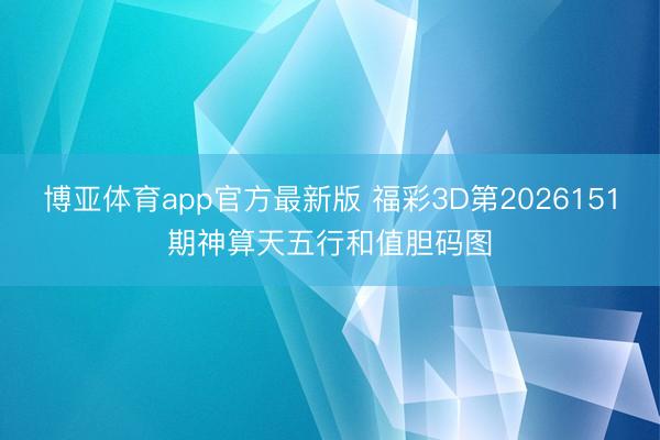博亚体育app官方最新版 福彩3D第2026151期神算天五行和值胆码图