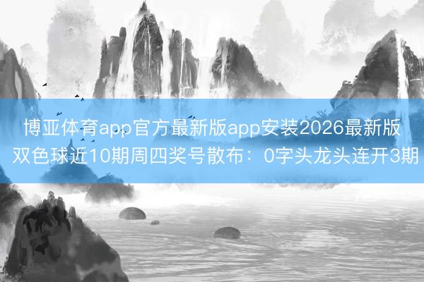 博亚体育app官方最新版app安装2026最新版 双色球近10期周四奖号散布：0字头龙头连开3期
