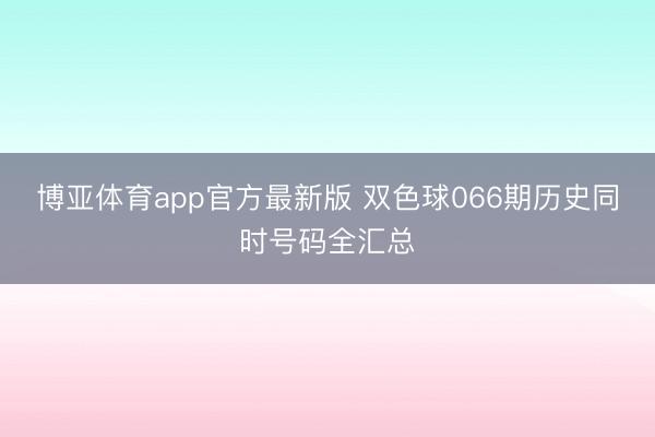 博亚体育app官方最新版 双色球066期历史同时号码全汇总