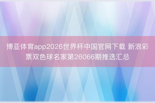 博亚体育app2026世界杯中国官网下载 新浪彩票双色球名家第26066期推选汇总