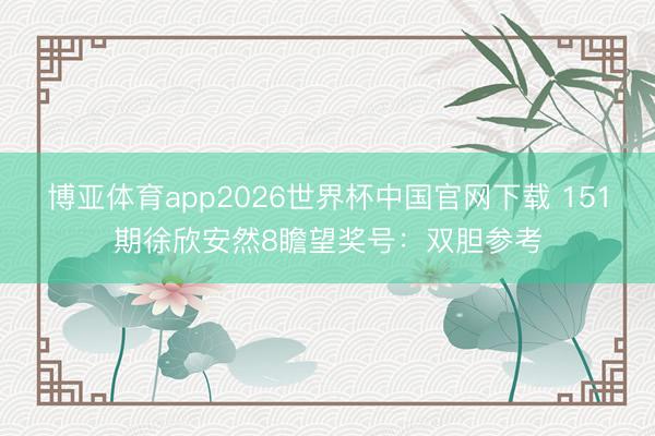 博亚体育app2026世界杯中国官网下载 151期徐欣安然8瞻望奖号：双胆参考