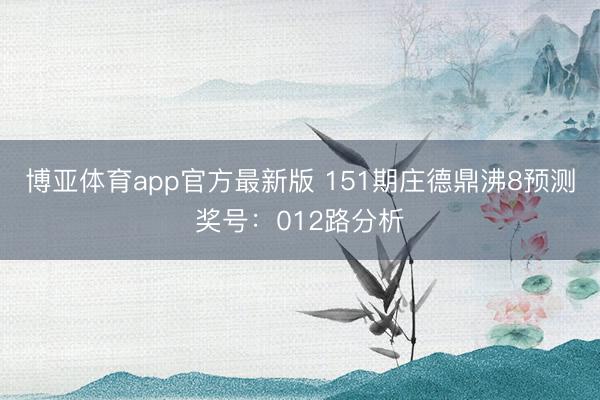 博亚体育app官方最新版 151期庄德鼎沸8预测奖号：012路分析