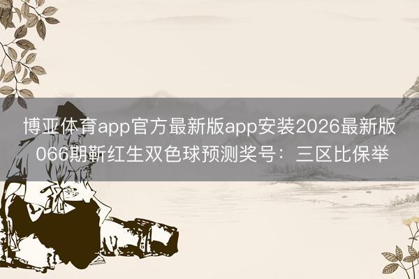 博亚体育app官方最新版app安装2026最新版 066期靳红生双色球预测奖号：三区比保举