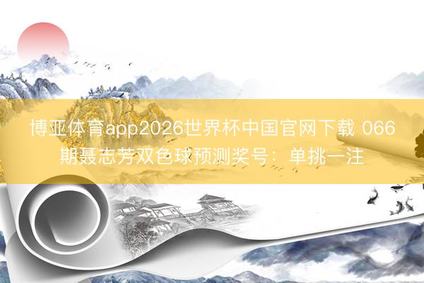 博亚体育app2026世界杯中国官网下载 066期聂志芳双色球预测奖号：单挑一注