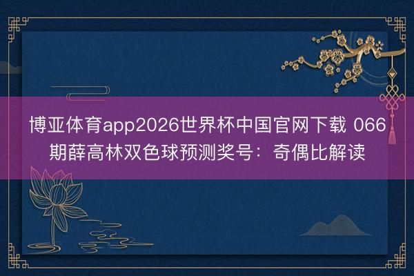 博亚体育app2026世界杯中国官网下载 066期薛高林双色球预测奖号：奇偶比解读