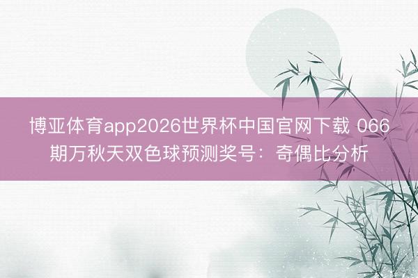 博亚体育app2026世界杯中国官网下载 066期万秋天双色球预测奖号：奇偶比分析