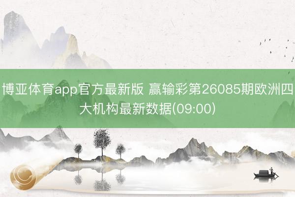 博亚体育app官方最新版 赢输彩第26085期欧洲四大机构最新数据(09:00)