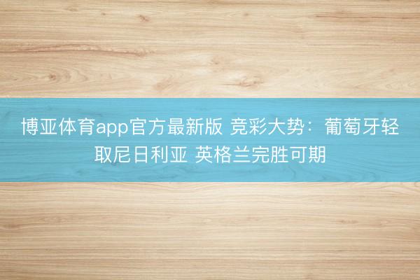 博亚体育app官方最新版 竞彩大势：葡萄牙轻取尼日利亚 英格兰完胜可期