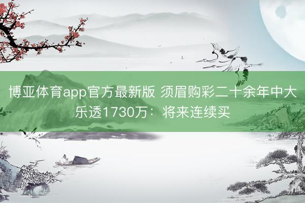 博亚体育app官方最新版 须眉购彩二十余年中大乐透1730万：将来连续买