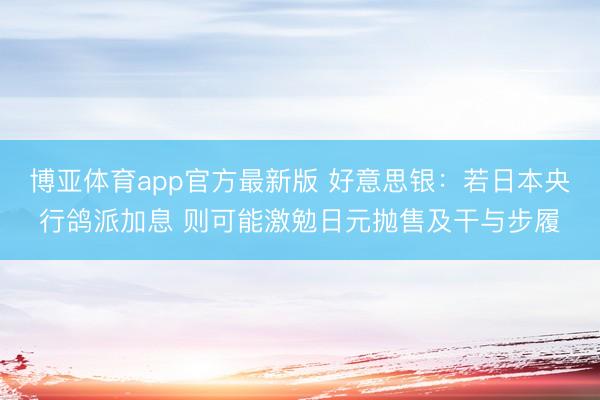 博亚体育app官方最新版 好意思银：若日本央行鸽派加息 则可能激勉日元抛售及干与步履