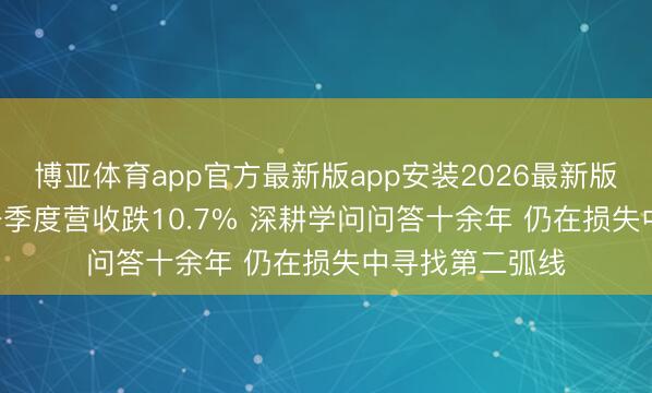 博亚体育app官方最新版app安装2026最新版 知乎2026年一季度营收跌10.7% 深耕学问问答十余年 仍在损失中寻找第二弧线