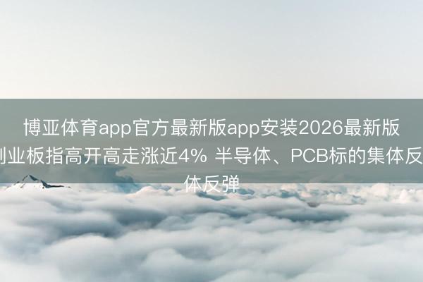 博亚体育app官方最新版app安装2026最新版 创业板指高开高走涨近4% 半导体、PCB标的集体反弹