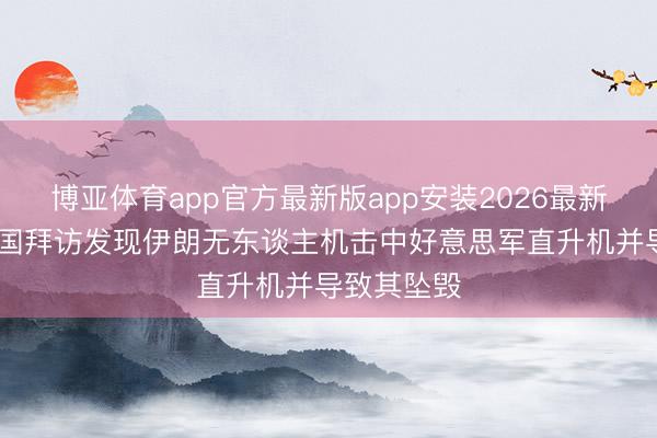 博亚体育app官方最新版app安装2026最新版 好意思国拜访发现伊朗无东谈主机击中好意思军直升机并导致其坠毁