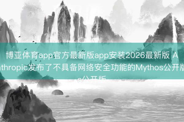 博亚体育app官方最新版app安装2026最新版 Anthropic发布了不具备网络安全功能的Mythos公开版