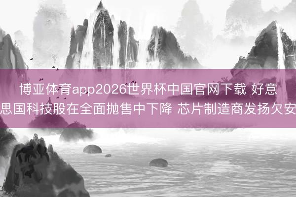 博亚体育app2026世界杯中国官网下载 好意思国科技股在全面抛售中下降 芯片制造商发扬欠安