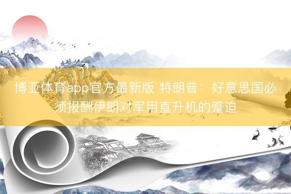 博亚体育app官方最新版 特朗普：好意思国必须报酬伊朗对军用直升机的蹙迫