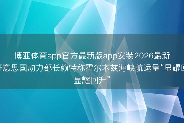 博亚体育app官方最新版app安装2026最新版 好意思国动力部长赖特称霍尔木兹海峡航运量“显耀回升”