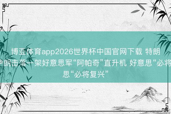 博亚体育app2026世界杯中国官网下载 特朗普称伊朗击落一架好意思军“阿帕奇”直升机 好意思“必将复兴”