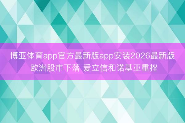 博亚体育app官方最新版app安装2026最新版 欧洲股市下落 爱立信和诺基亚重挫