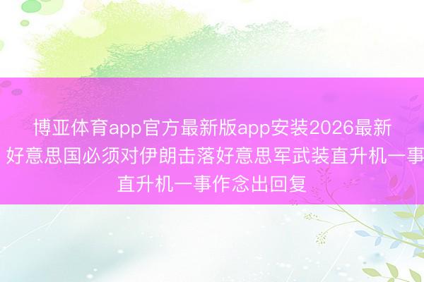 博亚体育app官方最新版app安装2026最新版 特朗普：好意思国必须对伊朗击落好意思军武装直升机一事作念出回复