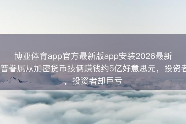 博亚体育app官方最新版app安装2026最新版 特朗普眷属从加密货币技俩赚钱约5亿好意思元，投资者却巨亏