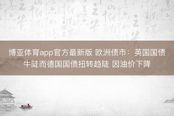 博亚体育app官方最新版 欧洲债市：英国国债牛陡而德国国债扭转趋陡 因油价下降