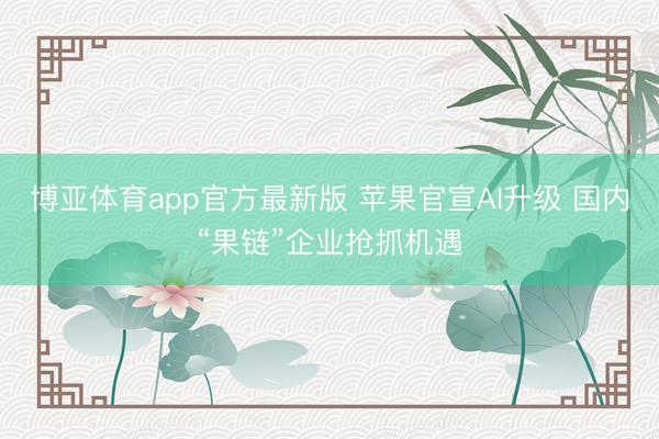 博亚体育app官方最新版 苹果官宣AI升级 国内“果链”企业抢抓机遇
