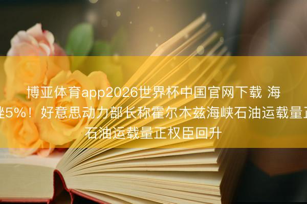 博亚体育app2026世界杯中国官网下载 海外油价重挫5%！好意思动力部长称霍尔木兹海峡石油运载量正权臣回升