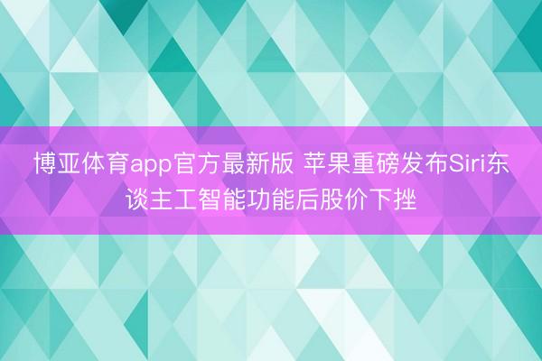 博亚体育app官方最新版 苹果重磅发布Siri东谈主工智能功能后股价下挫