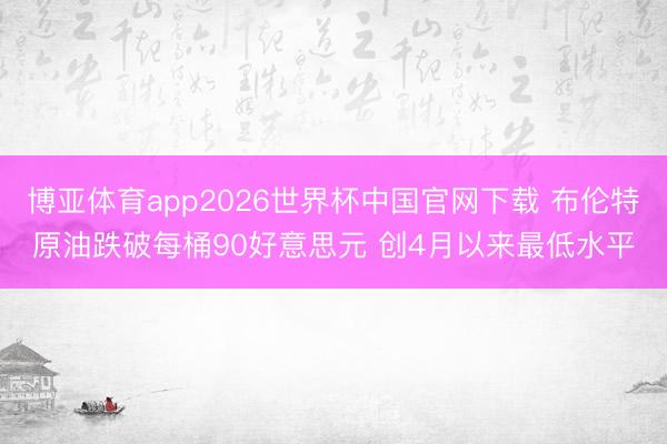 博亚体育app2026世界杯中国官网下载 布伦特原油跌破每桶90好意思元 创4月以来最低水平