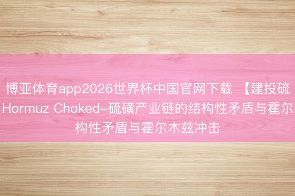 博亚体育app2026世界杯中国官网下载 【建投硫磺专题】Hormuz Choked-硫磺产业链的结构性矛盾与霍尔木兹冲击