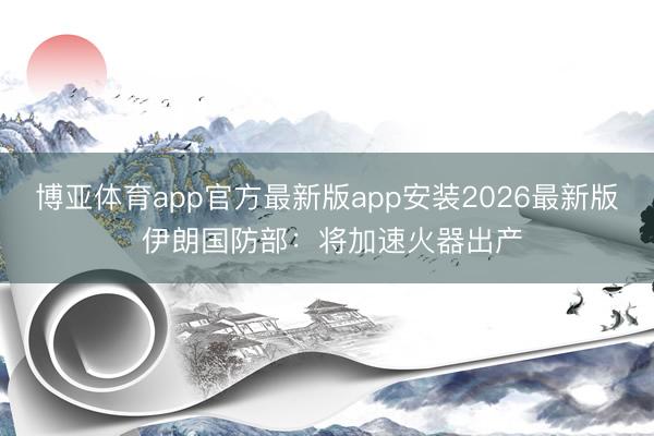 博亚体育app官方最新版app安装2026最新版 伊朗国防部：将加速火器出产