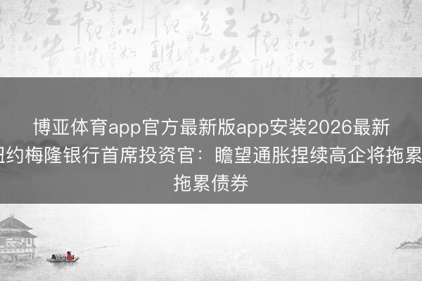 博亚体育app官方最新版app安装2026最新版 纽约梅隆银行首席投资官：瞻望通胀捏续高企将拖累债券
