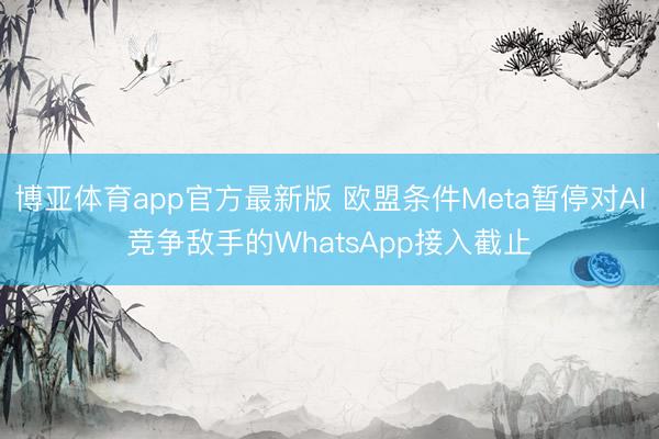 博亚体育app官方最新版 欧盟条件Meta暂停对AI竞争敌手的WhatsApp接入截止