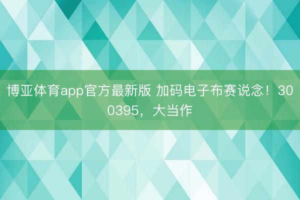 博亚体育app官方最新版 加码电子布赛说念！300395，大当作