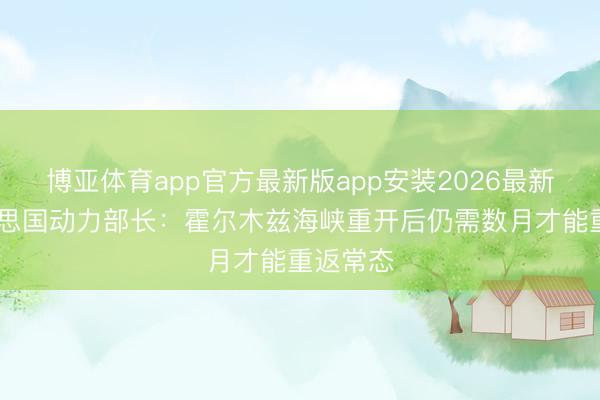 博亚体育app官方最新版app安装2026最新版 好意思国动力部长：霍尔木兹海峡重开后仍需数月才能重返常态