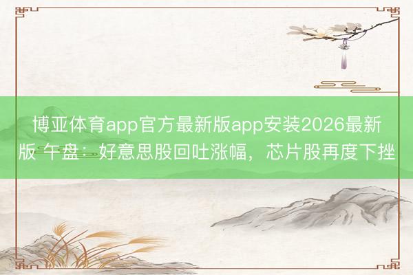 博亚体育app官方最新版app安装2026最新版 午盘：好意思股回吐涨幅，芯片股再度下挫