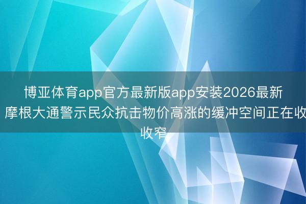 博亚体育app官方最新版app安装2026最新版 摩根大通警示民众抗击物价高涨的缓冲空间正在收窄
