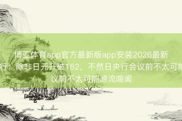 博亚体育app官方最新版app安装2026最新版 富国银行：除非日元升破162，不然日央行会议前不太可能源流喧阗