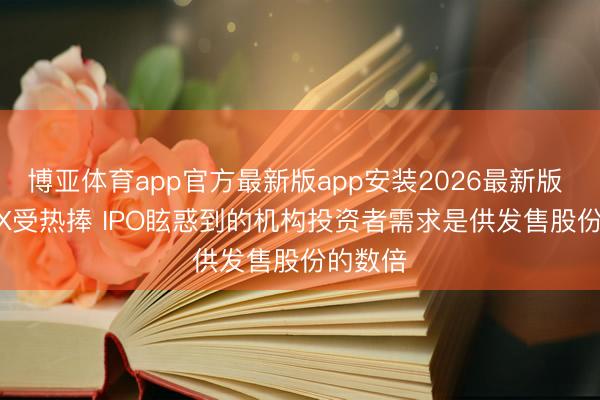 博亚体育app官方最新版app安装2026最新版 SpaceX受热捧 IPO眩惑到的机构投资者需求是供发售股份的数倍